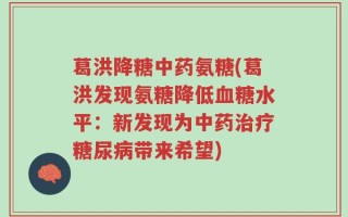 葛洪降糖中药氨糖(葛洪发现氨糖降低血糖水平：新发现为中药治疗糖尿病带来希望)