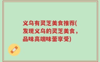 义乌有灵芝美食推荐(发现义乌的灵芝美食，品味高端味蕾享受)