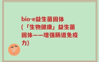 bio-e益生菌固体(「生物健康」益生菌固体——增强肠道免疫力)