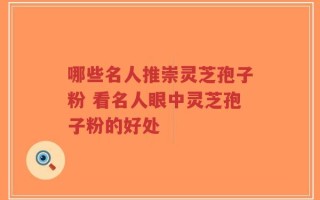 哪些名人推崇灵芝孢子粉 看名人眼中灵芝孢子粉的好处
