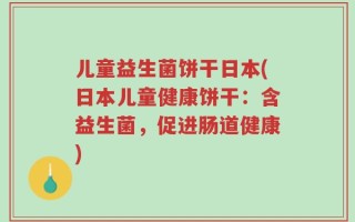 儿童益生菌饼干日本(日本儿童健康饼干：含益生菌，促进肠道健康)