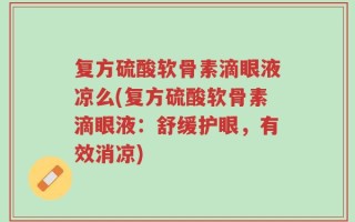 复方硫酸软骨素滴眼液凉么(复方硫酸软骨素滴眼液：舒缓护眼，有效消凉)