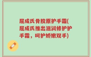 屈成氏骨胶原护手霜(屈成氏推出滋润修护护手霜，呵护娇嫩双手)