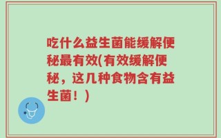 吃什么益生菌能缓解便秘最有效(有效缓解便秘，这几种食物含有益生菌！)