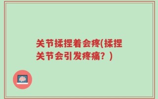 关节揉捏着会疼(揉捏关节会引发疼痛？)