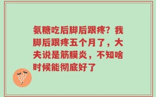 氨糖吃后脚后跟疼？我脚后跟疼五个月了，大夫说是筋膜炎，不知啥时候能彻底好了