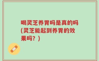 喝灵芝养胃吗是真的吗(灵芝能起到养胃的效果吗？)