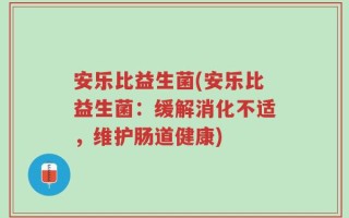 安乐比益生菌(安乐比益生菌：缓解消化不适，维护肠道健康)