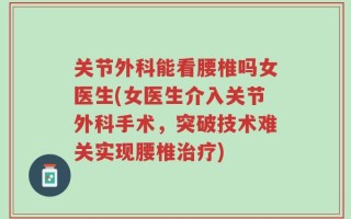 关节外科能看腰椎吗女医生(女医生介入关节外科手术，突破技术难关实现腰椎治疗)