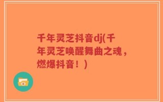 千年灵芝抖音dj(千年灵芝唤醒舞曲之魂，燃爆抖音！)
