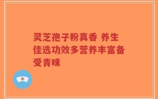 灵芝孢子粉真香 养生佳选功效多营养丰富备受青睐