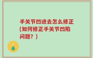 手关节凹进去怎么修正(如何修正手关节凹陷问题？)