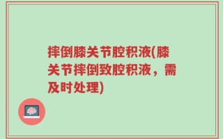 摔倒膝关节腔积液(膝关节摔倒致腔积液，需及时处理)