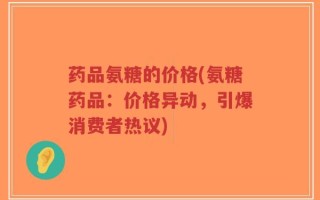 药品氨糖的价格(氨糖药品：价格异动，引爆消费者热议)