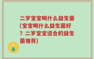 二岁宝宝喝什么益生菌(宝宝喝什么益生菌好？二岁宝宝适合的益生菌推荐)