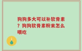 狗狗多大可以补软骨素？狗狗软骨素粉末怎么喂吃