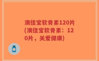 澳佳宝软骨素120片(澳佳宝软骨素：120片，关爱健康)