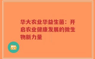 华大农业华益生菌：开启农业健康发展的微生物新力量