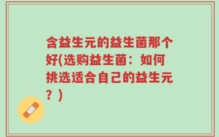 含益生元的益生菌那个好(选购益生菌：如何挑选适合自己的益生元？)