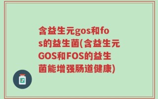 含益生元gos和fos的益生菌(含益生元GOS和FOS的益生菌能增强肠道健康)