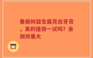 春雨树益生菌亮白牙膏，真的值得一试吗？亲测效果大