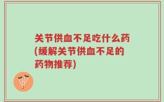 关节供血不足吃什么药(缓解关节供血不足的药物推荐)