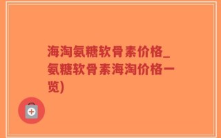 海淘氨糖软骨素价格_氨糖软骨素海淘价格一览)