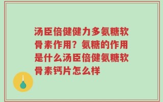汤臣倍健健力多氨糖软骨素作用？氨糖的作用是什么汤臣倍健氨糖软骨素钙片怎么样