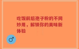 吃饭前后孢子粉的不同妙用，解锁你的美味新体验