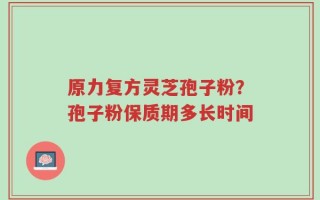 原力复方灵芝孢子粉？孢子粉保质期多长时间