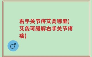 右手关节疼艾灸哪里(艾灸可缓解右手关节疼痛)