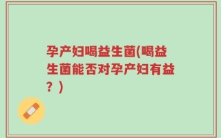 孕产妇喝益生菌(喝益生菌能否对孕产妇有益？)