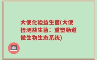 大便化验益生菌(大便检测益生菌：重塑肠道微生物生态系统)