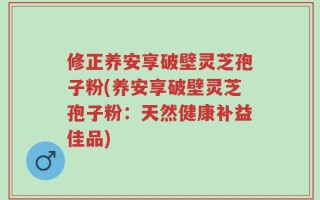 修正养安享破壁灵芝孢子粉(养安享破壁灵芝孢子粉：天然健康补益佳品)