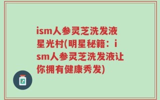 ism人参灵芝洗发液星光村(明星秘籍：ism人参灵芝洗发液让你拥有健康秀发)