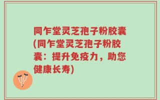 同乍堂灵芝孢子粉胶囊(同乍堂灵芝孢子粉胶囊：提升免疫力，助您健康长寿)
