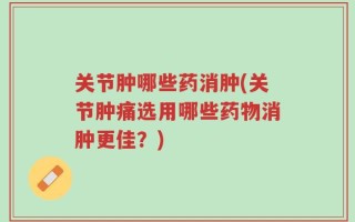 关节肿哪些药消肿(关节肿痛选用哪些药物消肿更佳？)