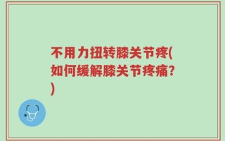 不用力扭转膝关节疼(如何缓解膝关节疼痛？)