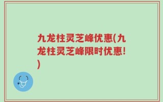 九龙柱灵芝峰优惠(九龙柱灵芝峰限时优惠!)