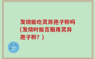 发烧能吃灵异孢子粉吗(发烧时能否服用灵异孢子粉？)
