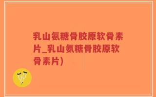 乳山氨糖骨胶原软骨素片_乳山氨糖骨胶原软骨素片)