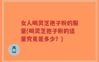 女人喝灵芝孢子粉的服量(喝灵芝孢子粉的适量究竟是多少？)