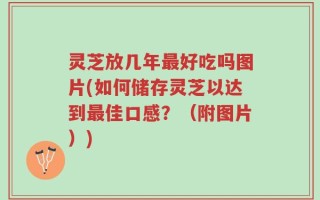 灵芝放几年最好吃吗图片(如何储存灵芝以达到最佳口感？（附图片）)