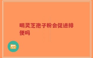 喝灵芝孢子粉会促进排便吗