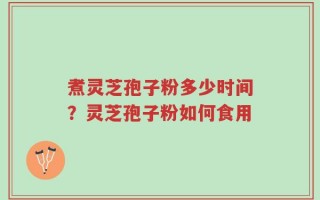 煮灵芝孢子粉多少时间？灵芝孢子粉如何食用