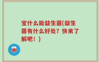 宝什么能益生菌(益生菌有什么好处？快来了解吧！)