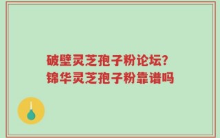破壁灵芝孢子粉论坛？锦华灵芝孢子粉靠谱吗