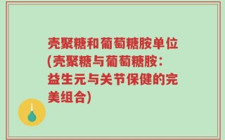 壳聚糖和葡萄糖胺单位(壳聚糖与葡萄糖胺：益生元与关节保健的完美组合)
