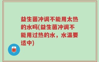 益生菌冲调不能用太热的水吗(益生菌冲调不能用过热的水，水温要适中)