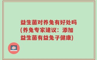 益生菌对养兔有好处吗(养兔专家建议：添加益生菌有益兔子健康)